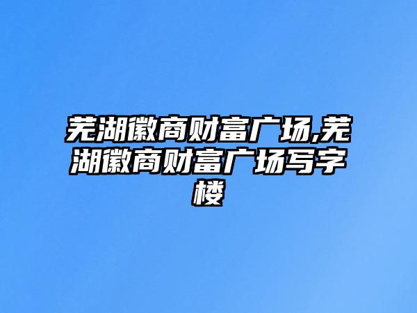 蕪湖徽商財富廣場,蕪湖徽商財富廣場寫字樓