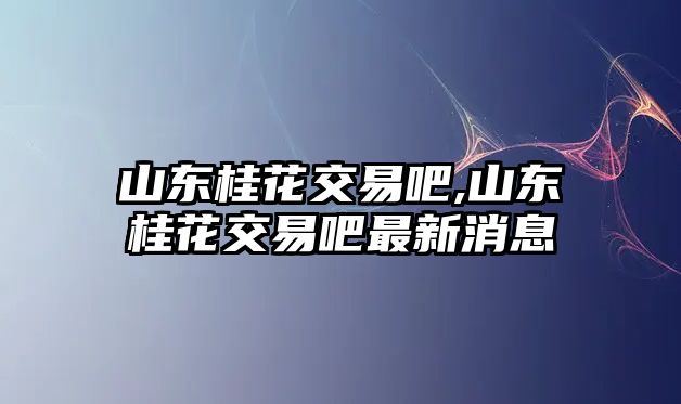 山東桂花交易吧,山東桂花交易吧最新消息