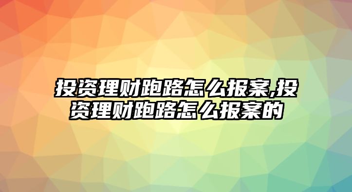 投資理財跑路怎么報案,投資理財跑路怎么報案的