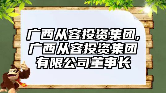 廣西從容投資集團,廣西從容投資集團有限公司董事長