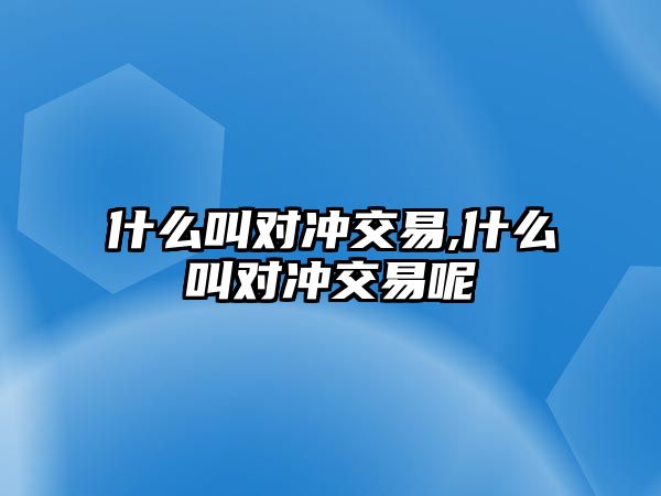 什么叫對(duì)沖交易,什么叫對(duì)沖交易呢