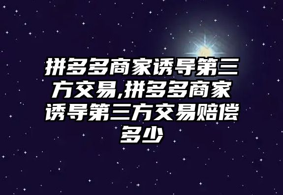 拼多多商家誘導(dǎo)第三方交易,拼多多商家誘導(dǎo)第三方交易賠償多少