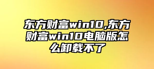 東方財(cái)富win10,東方財(cái)富win10電腦版怎么卸載不了