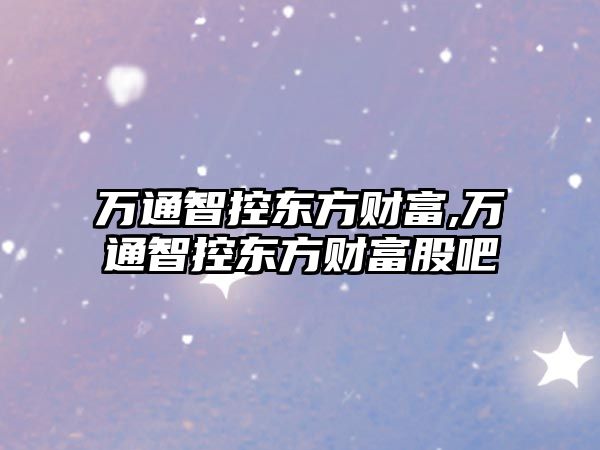 萬(wàn)通智控東方財(cái)富,萬(wàn)通智控東方財(cái)富股吧