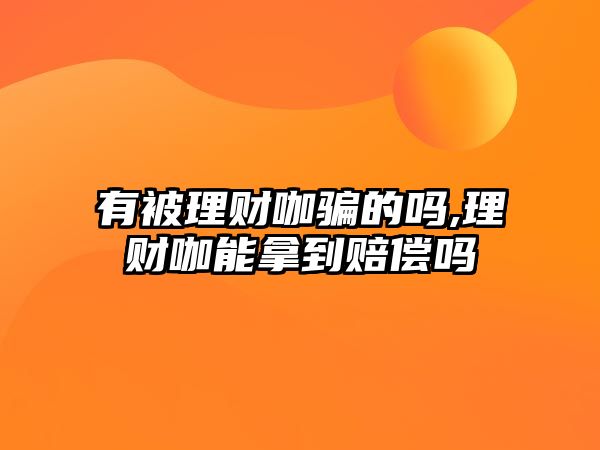 有被理財咖騙的嗎,理財咖能拿到賠償嗎