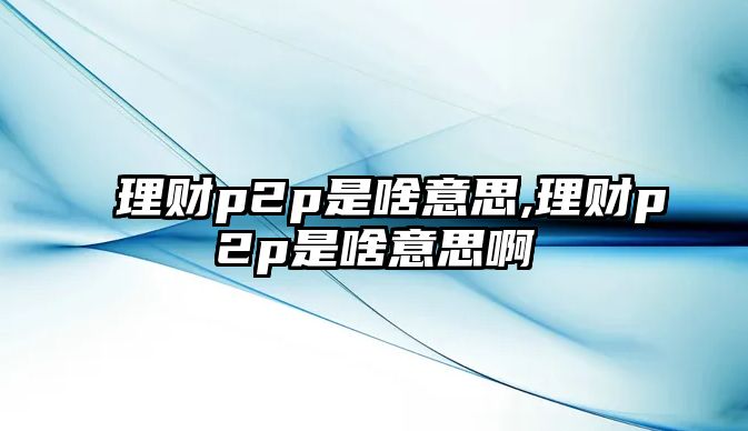 理財(cái)p2p是啥意思,理財(cái)p2p是啥意思啊