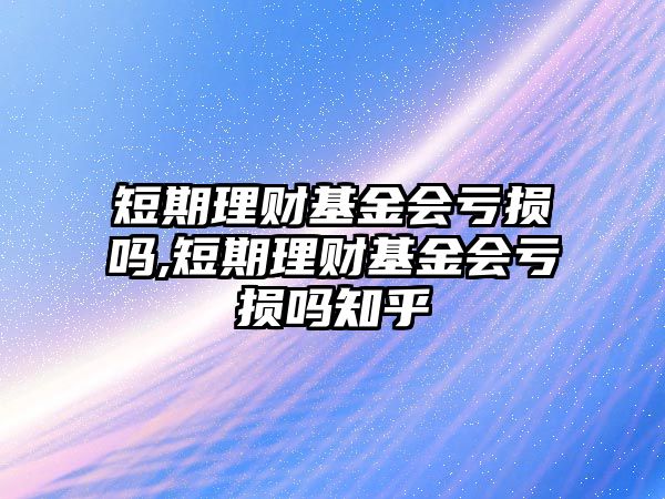 短期理財基金會虧損嗎,短期理財基金會虧損嗎知乎