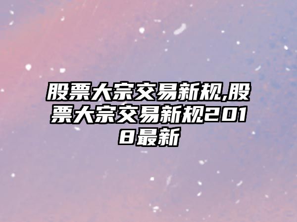 股票大宗交易新規(guī),股票大宗交易新規(guī)2018最新