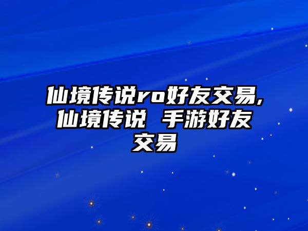 仙境傳說ro好友交易,仙境傳說 手游好友交易