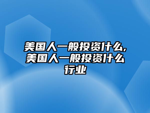 美國人一般投資什么,美國人一般投資什么行業(yè)