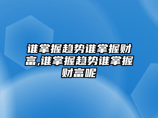 誰掌握趨勢(shì)誰掌握財(cái)富,誰掌握趨勢(shì)誰掌握財(cái)富呢