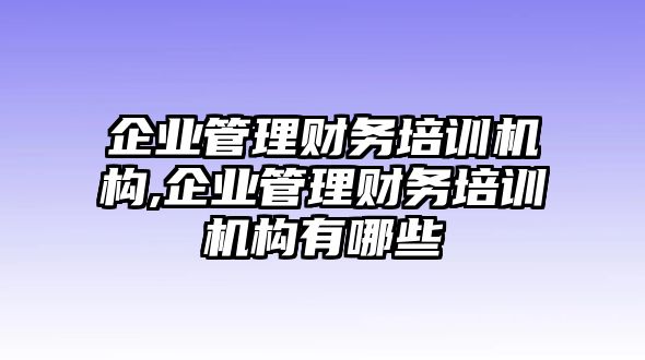 企業(yè)管理財(cái)務(wù)培訓(xùn)機(jī)構(gòu),企業(yè)管理財(cái)務(wù)培訓(xùn)機(jī)構(gòu)有哪些