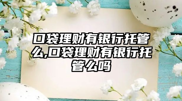 口袋理財(cái)有銀行托管么,口袋理財(cái)有銀行托管么嗎