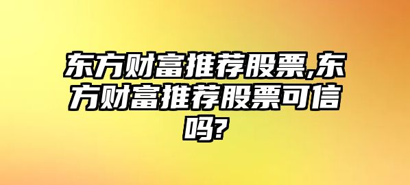 東方財富推薦股票,東方財富推薦股票可信嗎?