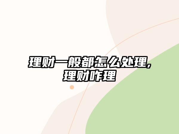 理財(cái)一般都怎么處理,理財(cái)咋理