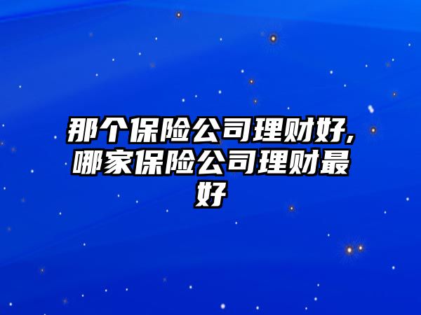 那個保險公司理財好,哪家保險公司理財最好