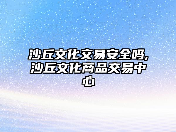 沙丘文化交易安全嗎,沙丘文化商品交易中心