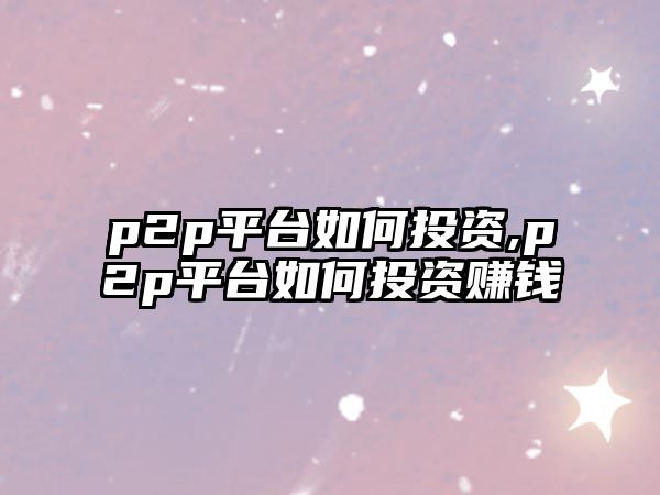 p2p平臺(tái)如何投資,p2p平臺(tái)如何投資賺錢