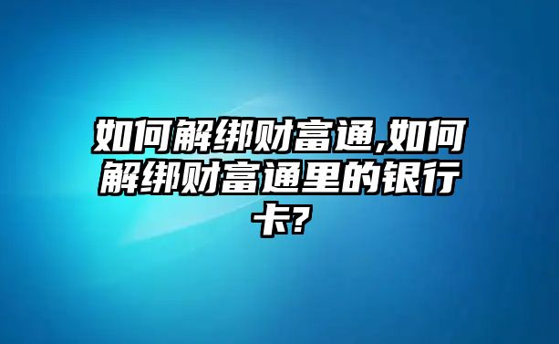 如何解綁財(cái)富通,如何解綁財(cái)富通里的銀行卡?