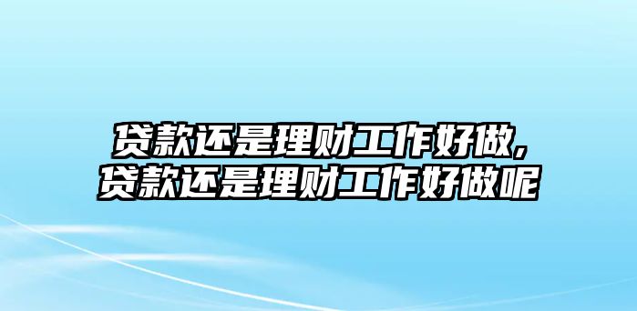 貸款還是理財(cái)工作好做,貸款還是理財(cái)工作好做呢