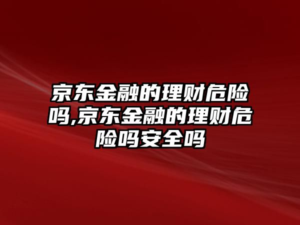 京東金融的理財危險嗎,京東金融的理財危險嗎安全嗎