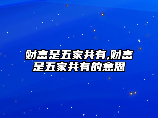 財(cái)富是五家共有,財(cái)富是五家共有的意思