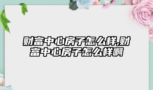 財(cái)富中心房子怎么樣,財(cái)富中心房子怎么樣啊