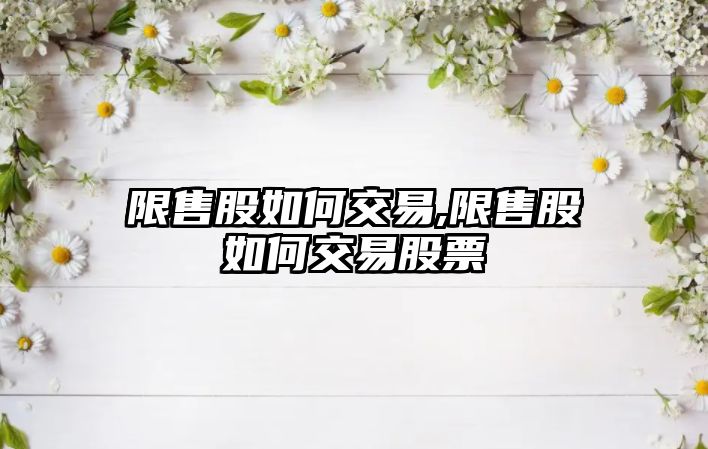 限售股如何交易,限售股如何交易股票