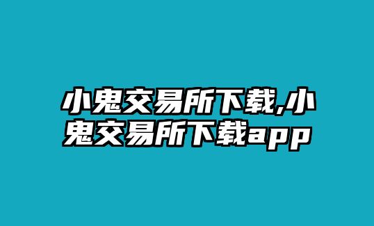 小鬼交易所下載,小鬼交易所下載app