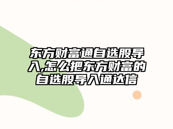 東方財富通自選股導(dǎo)入,怎么把東方財富的自選股導(dǎo)入通達信