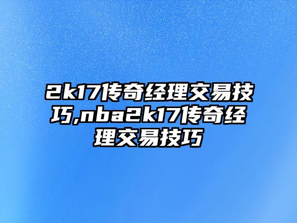 2k17傳奇經(jīng)理交易技巧,nba2k17傳奇經(jīng)理交易技巧