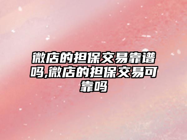 微店的擔(dān)保交易靠譜嗎,微店的擔(dān)保交易可靠嗎