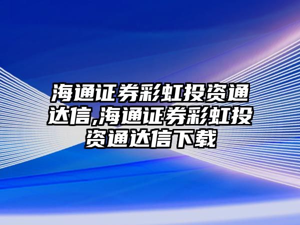 海通證券彩虹投資通達(dá)信,海通證券彩虹投資通達(dá)信下載