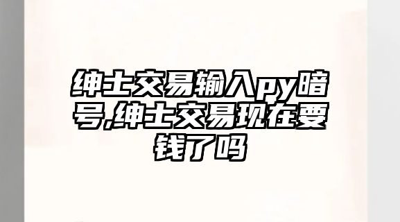 紳士交易輸入py暗號,紳士交易現(xiàn)在要錢了嗎