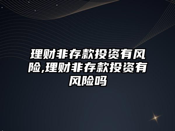 理財非存款投資有風(fēng)險,理財非存款投資有風(fēng)險嗎