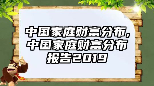 中國家庭財富分布,中國家庭財富分布報告2019