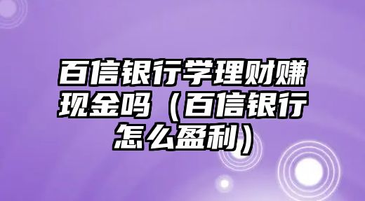 百信銀行學理財賺現(xiàn)金嗎（百信銀行怎么盈利）