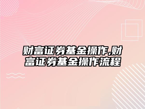 財(cái)富證券基金操作,財(cái)富證券基金操作流程