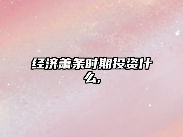 經(jīng)濟(jì)蕭條時(shí)期投資什么,