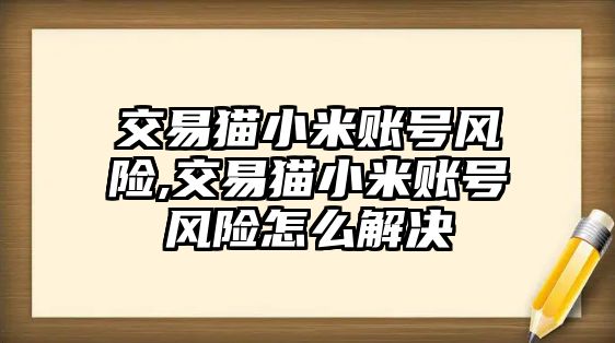 交易貓小米賬號(hào)風(fēng)險(xiǎn),交易貓小米賬號(hào)風(fēng)險(xiǎn)怎么解決