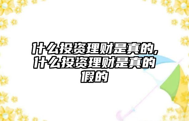 什么投資理財(cái)是真的,什么投資理財(cái)是真的假的