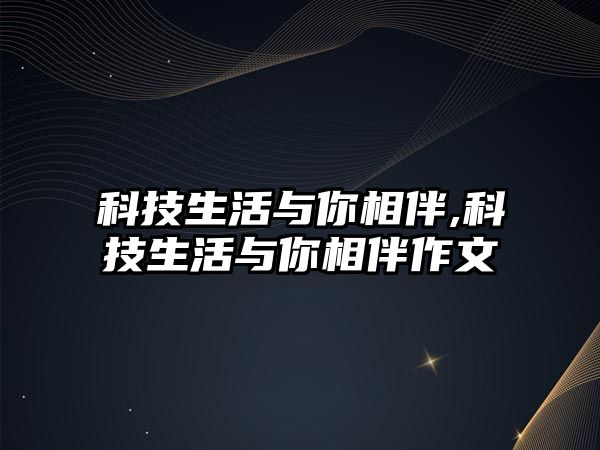 科技生活與你相伴,科技生活與你相伴作文