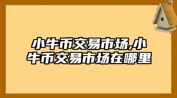 小牛幣交易市場(chǎng),小牛幣交易市場(chǎng)在哪里