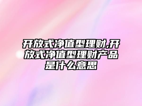 開放式凈值型理財,開放式凈值型理財產(chǎn)品是什么意思