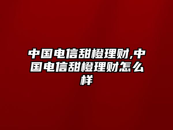 中國電信甜橙理財(cái),中國電信甜橙理財(cái)怎么樣