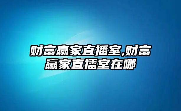 財(cái)富贏家直播室,財(cái)富贏家直播室在哪