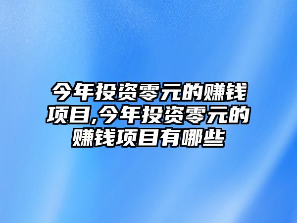 今年投資零元的賺錢項(xiàng)目,今年投資零元的賺錢項(xiàng)目有哪些