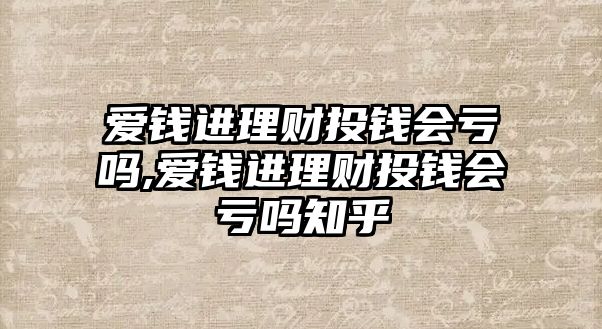 愛錢進理財投錢會虧嗎,愛錢進理財投錢會虧嗎知乎