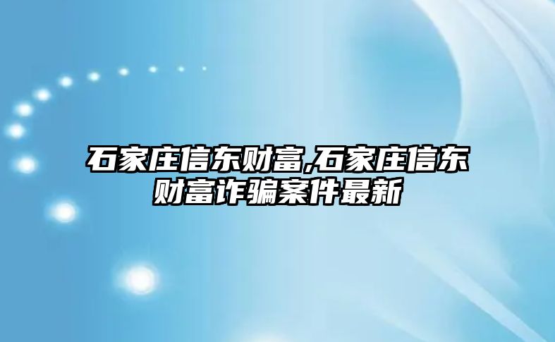 石家莊信東財富,石家莊信東財富詐騙案件最新