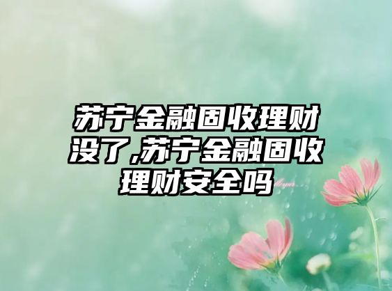 蘇寧金融固收理財沒了,蘇寧金融固收理財安全嗎